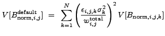 $\displaystyle V[B_{{\rm norm},i,j}^{\rm default}]~=~\sum_{k=1}^N \left(\frac{\epsilon_{i,j,k}\sigma_k^2}{w_{i,j}^{\rm total}}\right)^2 V[B_{{\rm norm},i,j,k}]$